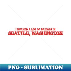 I burned a lot of bridges in Seattle Washington - Professional Sublimation Digital Download - Vibrant and Eye-Catching Typography
