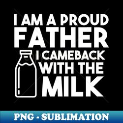I am a proud father I cameback with the milk - Premium Sublimation Digital Download - Perfect for Sublimation Mastery