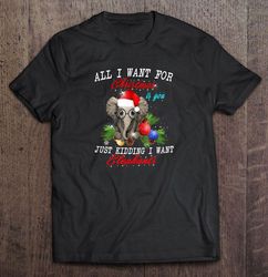 All I Want For Christmas Is You Just Kidding I Want Elephant Shirt