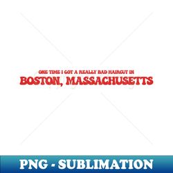 One time I got a really bad haircut in Boston Massachusetts - Instant PNG Sublimation Download - Vibrant and Eye-Catching Typography