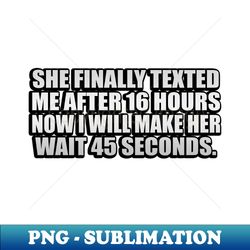 she FINALLY texted me after 16 hours now I will make her wait 45 seconds - Vintage Sublimation PNG Download - Capture Imagination with Every Detail