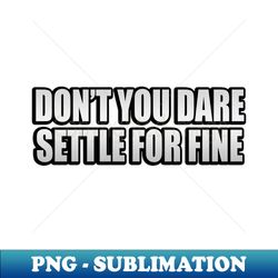 Dont you dare settle for fine - Creative Sublimation PNG Download - Perfect for Creative Projects