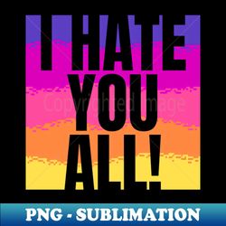 I hate you all - Instant Sublimation Digital Download - Capture Imagination with Every Detail