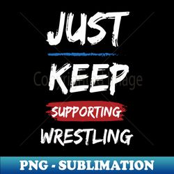 Just Keep Supporting Wrestling - Instant Sublimation Digital Download - Bring Your Designs to Life