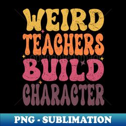 Groovy Funny Teacher Sayings Weird Teachers Build Character - Vintage Sublimation PNG Download - Boost Your Success with this Inspirational PNG Download