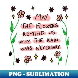 May the flowers remind us why the rain was necessary - Aesthetic Sublimation Digital File - Revolutionize Your Designs