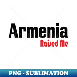 Armenia Raised Me - PNG Transparent Digital Download File for Sublimation - Transform Your Sublimation Creations