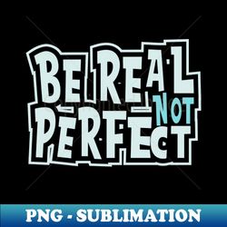 BE REAL NOT PERFECT - Trendy Sublimation Digital Download - Unleash Your Creativity