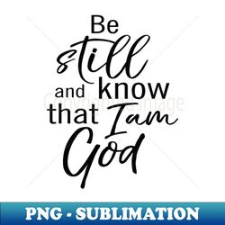 be still and know that i am god - modern sublimation png file - perfect for personalization