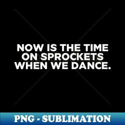 Now is the time on Sprockets when we dance - Digital Sublimation Download File - Fashionable and Fearless