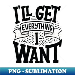I Will Get Everything I Want - High-Quality PNG Sublimation Download - Vibrant and Eye-Catching Typography