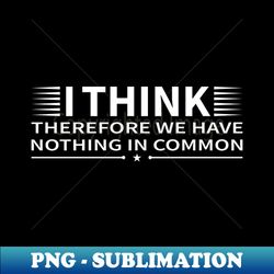 I Think Therefore We Have Nothing in Common - Stylish Sublimation Digital Download - Transform Your Sublimation Creations