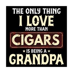 The Only Thing I Love More Than Cigars Is Being A Grandpa Svg, Trending Svg, Cigars Svg, Grandpa Svg, Being A Grandpa Sv