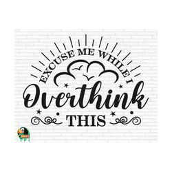 Excuse Me While I Overthink This SVG, Funny Overthinking Quote svg, Sarcastic svg, Cut Files, Cricut, Silhouette, Png, Svg, Eps, Dxf
