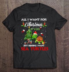 All I Want For Christmas Is You Just Kidding I Want Sea Turtles Shirt