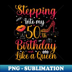 Stepping Into my 50th Birthday Like a Queen - Modern Sublimation PNG File - Perfect for Personalization