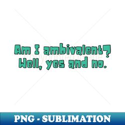 Am I ambivalent Well yes and no - Exclusive PNG Sublimation Download - Enhance Your Apparel with Stunning Detail