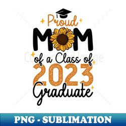 Proud Mom of a Class of 2023 Graduate Senior Sunflower Design - High-Quality PNG Sublimation Download - Stunning Sublimation Graphics
