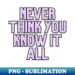 Never think you know it all - Unique Sublimation PNG Download - Spice Up Your Sublimation Projects