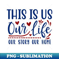 This is our life our story our home - Instant PNG Sublimation Download - Unleash Your Creativity