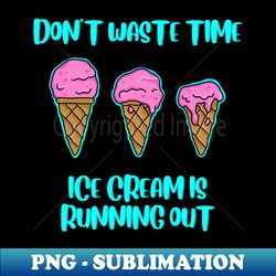 Dont waste time ice cream is running out - Exclusive PNG Sublimation Download - Defying the Norms