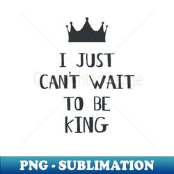 i just cant wait to be king - png transparent sublimation file - perfect for sublimation art