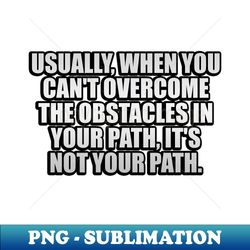 Usually when you cant overcome the obstacles in your path its not your path - High-Resolution PNG Sublimation File - Instantly Transform Your Sublimation Projects