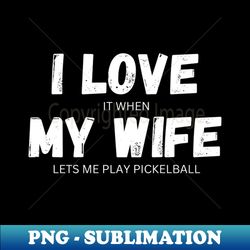I Love It When My Wife Lets Me Play Pickelball - High-Quality PNG Sublimation Download - Stunning Sublimation Graphics