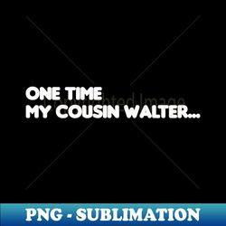 One Time My Cousin Walter - Instant Sublimation Digital Download - Stunning Sublimation Graphics