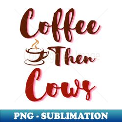 Coffee Then Cows - Trendy Sublimation Digital Download - Enhance Your Apparel with Stunning Detail