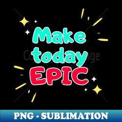 Make today epic - Digital Sublimation Download File - Unleash Your Creativity