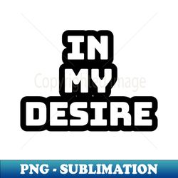 In my desire - PNG Transparent Digital Download File for Sublimation - Create with Confidence