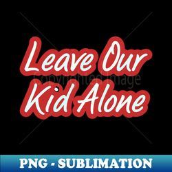 Leave our child alone - Instant PNG Sublimation Download - Perfect for Sublimation Mastery