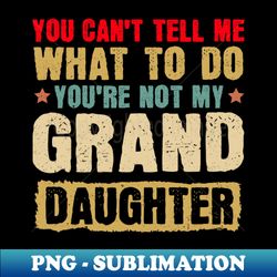 you cant tell me what to do youre not my granddaughter t-shirt - retro png sublimation digital download - transform your sublimation creations