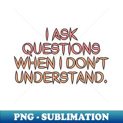 I ask questions when I dont understand - Unique Sublimation PNG Download - Revolutionize Your Designs