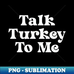 Talk Turkey To Me Thanksgiving Shirt - PNG Transparent Sublimation Design - Unlock Vibrant Sublimation Designs
