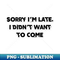 I didnt want to come - Instant PNG Sublimation Download - Unleash Your Creativity