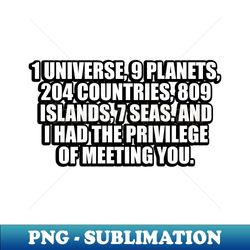1 universe 9 planets 204 countries 809 islands 7 seas And I had the privilege of meeting you - Artistic Sublimation Digital File - Revolutionize Your Designs