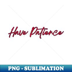 Have Patience - Unique Sublimation PNG Download - Perfect for Personalization