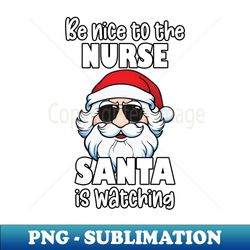 Be Nice to the Nurse Santa Is Watching Christmas Nurse Appreciation Gifts - Exclusive PNG Sublimation Download - Add a Festive Touch to Every Day