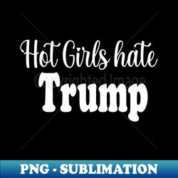 hot girls hate trump funny trump shirt funny politic shirt sarcastic shirt - Special Edition Sublimation PNG File - Unlock Vibrant Sublimation Designs