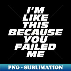 Im Like This Because You Failed Me - Special Edition Sublimation PNG File - Perfect for Sublimation Mastery