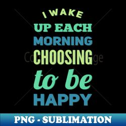 I wake up each morning choosing to be happy - Decorative Sublimation PNG File - Bold & Eye-catching