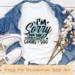 I'm sorry for the mean hurtful accurate things i said Sassy Sublimation bundle, Instantdownload, 12 files 350 dpi
