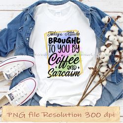 Today's attitude brought to you by coffee and sarcasm Sassy Sublimation bundle, Instantdownload, 12 files 350 dpi