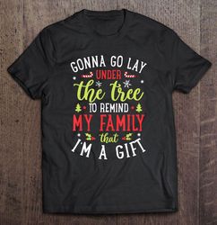 Gonna Go Lay Under The Tree To Remind Family That I am A Gift Christmas Shirt