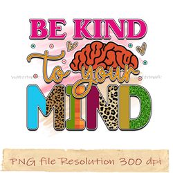 Be kind to your mind png, Mental Health Sublimation Bundle, Digital file, Instantdownload, files 350 dpi