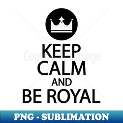 Keep calm and be royal - Creative Sublimation PNG Download - Vibrant and Eye-Catching Typography
