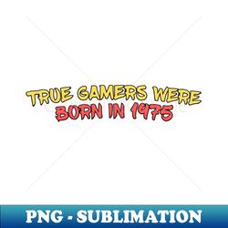 True Gamers were born in 1975 - PNG Transparent Sublimation Design - Bold & Eye-catching