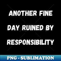 Another Fine Day Ruined By Responsibility - PNG Transparent Digital Download File for Sublimation - Unlock Vibrant Sublimation Designs